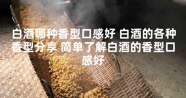 白酒哪种香型口感好 白酒的各种香型分享 简单了解白酒的香型口感好